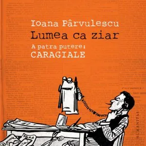 Lumea ca ziar. A patra putere: Caragiale de Ioana Parvulescu