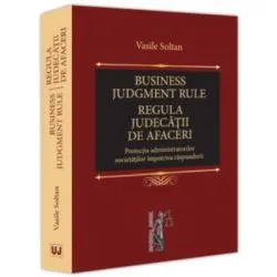 Business judgment rule (Regula judecatii de afaceri). Protectia administratorilor societatilor impotriva raspunderii de Vasile Soltan