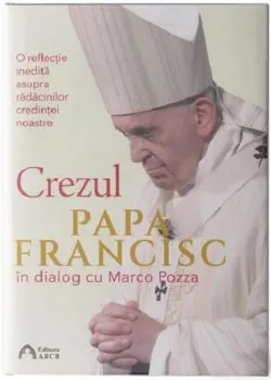 Crezul. O reflectie inedita asupra radacinilor credintei noastre de Papa Francisc