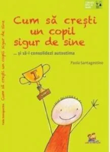 Cum sa cresti un copil sigur de sine... si sa-i consolidezi autostima de Paola Santagostino