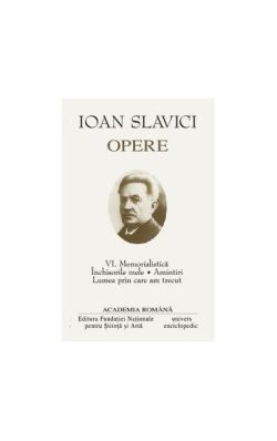 Ioan Slavici. Opere (Vol. VI) Memorialistică. Închisorile mele. Amintiri. Lumea prin care am trecut