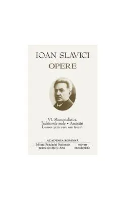 Ioan Slavici. Opere (Vol. VI) Memorialistică. Închisorile mele. Amintiri. Lumea prin care am trecut de Ioan Slavici