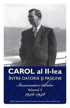 Carol al II-lea intre datorie si pasiune Vol.5 Insemnari zilnice 1946-1948 de Marcel-dumitru Ciuca