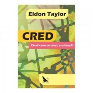 Cred. Cand ceea ce crezi, conteaza! de Eldon Taylor