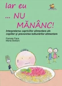 Iar eu... nu mananc! Interpretarea capriciilor alimentare ale copiilor si prevenirea tulburarilor alimentare de Marta Bottiani