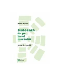 Judecata de pe locul mortului. Jurnal de repetiţii de Alina Mazilu