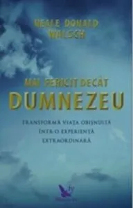 Mai fericit decat Dumnezeu. Transforma viata obisnuita intr-o experienta extraordinara de Neale Donald Walsch