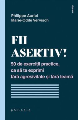 Fii asertiv! 50 de exerciții practice, ca să te exprimi fără agresivitate și fără teamă