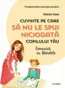 Fundamentele educatiei pozitive. Cuvinte pe care sa nu le spui niciodata copilului tau. Comunica cu blandete