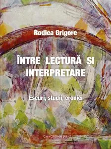 Intre lectura si interpretare. Eseuri, studii, cronici de Rodica Grigore