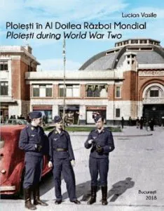 Ploiesti in Al Doilea Razboi Mondial. Ploiesti during World War Two de Lucian Vasile