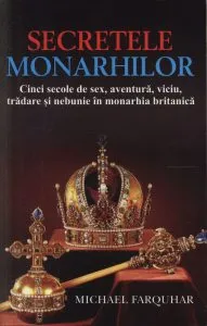Secretele monarhilor. Cinci secole de sex, aventura, viciu, tradare si nebunie in monarhia britanica de Michael Farquhar