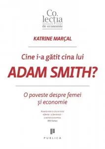 Cine I-a gatit cina lui Adam Smith? de Katrine Marcal