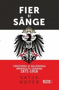 Fier și sânge. Creșterea și decăderea Imperiului German (1871-1918) de Katja Hoyer