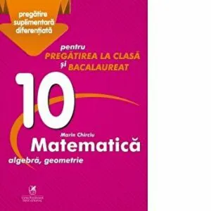 Matematica. Pentru pregatirea la clasa si bacalaureat. Algebra. Geometrie de Marin Chirciu