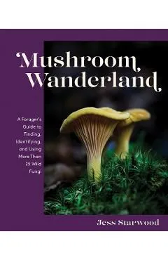 Mushroom Wanderland: A Forager's Guide to Finding, Identifying, and Using More Than 25 Wild Fungi
