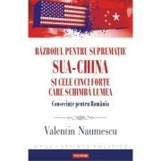 Razboiul pentru suprematie SUA-China si cele cinci forte care schimba lumea. Consecinte pentru Romania de Valentin Naumescu