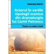 Actorul in variile tipologii scenice din dramaturgia lui Camil Petrescu. Pentru un teatru lucid de Gabriela Baciu