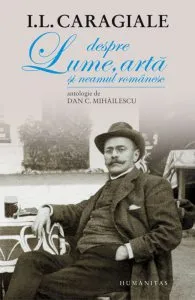 Despre lume, arta si neamul romanesc. Antologie de Dan C. Mihailescu de Ion Luca Caragiale