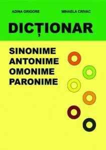 Dicționar - Sinonime, Antonime, Omonime, Paronime de Adina Grigore