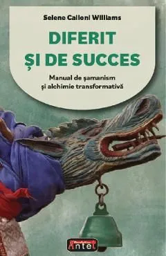 Diferit si de succes. Manual de samanism si alchimie transformativa de Selene Calloni Williams