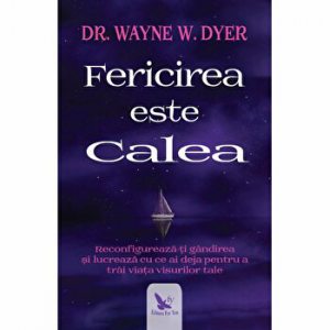 Fericirea este calea. Reconfigureaza-ti gandirea si lucreaza cu ce ai deja pentru a trai viata visurilor tale