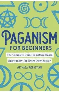 Paganism for Beginners: The Complete Guide to Nature-Based Spirituality for Every New Seeker de Althaea Sebastiani