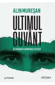 Ultimul cuvant. Retraind fenomenul Pitesti de Alin Muresan