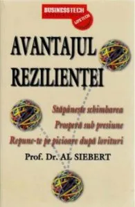 Avantajul rezilientei - Stapaneste schimbarea. Prospera sub presiune. Repune-te pe picioare dupa lovituri de Al Siebert