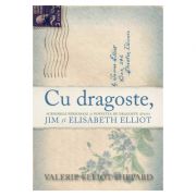 Cu dragoste. Scrisorile personale si povestea de dragoste dintre Jim si Elisabeth Elliot