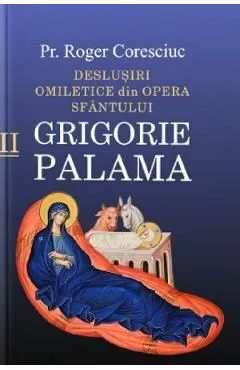 Deslusiri omiletice din opera Sfantului Grigorie Palama Vol.2 de Roger Coresciuc