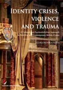 Identity Crises, Violence and Trauma. A Cultural and Psychoanalytical Approach to Post-War and Contemporary British Drama de Laura Monica Toma