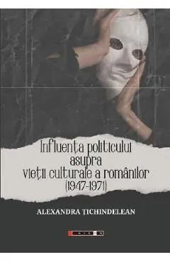 Influenta politicului asupra vietii culturale a romanilor 1947-1971 de Alexandra Tichindelean