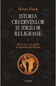 Istoria credintelor si ideilor religioase Vol.1: De la epoca de piatra la misterele din Eleusis de Mircea Eliade