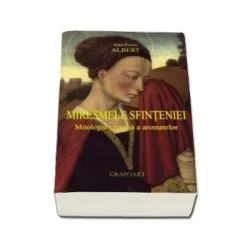 Miresmele Sfinteniei. Mitologia crestina a aromatelor de Jean-Pierre Albert