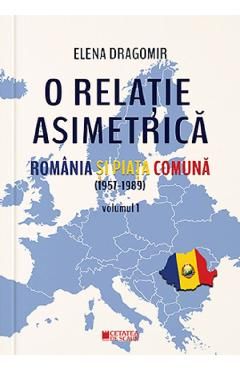 O relatie asimetrica. Romania si Piata Comuna (1957-1989) Vol.1