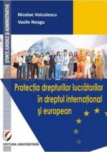 Protectia drepturilor lucratorilor in dreptul international si european de Nicolae Voiculescu