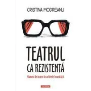 Teatrul ca rezistenta. Oameni de teatru in arhivele Securitatii de Cristina Modreanu
