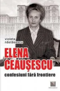 Elena Ceausescu: confesiuni fara frontiere de Violeta Nastasescu