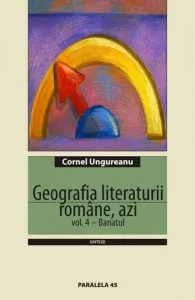 Geografia literaturii romane, azi. Vol. 4 - Banatul de Cornel Ungureanu