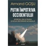 Putin impotriva Occidentului. Razboiul din Ucraina si noua dezordine mondiala de Armand Gosu