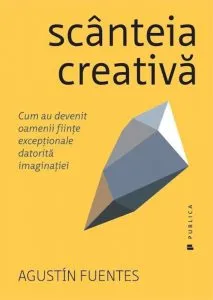 Scanteia creativa. Cum au devenit oamenii fiinte exceptionale datorita imaginatiei de Agustin Fuentes