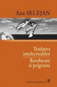 Tradarea intelectualilor. Reeducare si prigoana Editia a II-a adaugita cu indice de nume si o prefata a autoarei
