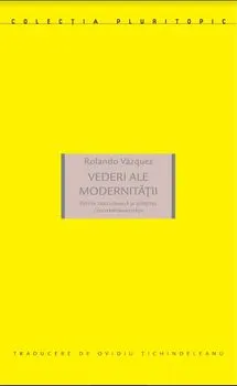 Vederi ale modernitatii. Esteza decoloniala si sfirsitul contemporaneitatii de Rolando Vazquez