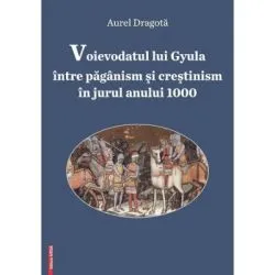 Voievodatul lui Gyula intre paganism si crestinism in jurul anului 1000 de Aurel Dragota