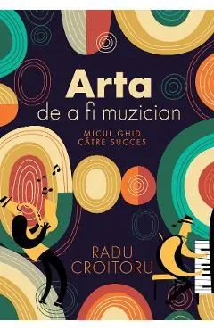 Arta de a fi muzician. Micul ghid catre succes de Radu Croitoru