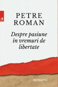 Despre pasiune in vremuri de libertate de Petre Roman