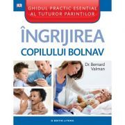 Ingrijirea copilului bolnav. Ghidul practic esential al tuturor parintilor