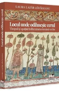 Locul unde odihneste cerul. Timpul si spatiul in literatura romana veche de Laura Lazar Zavaleanu