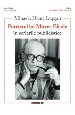 Portretul lui Mircea Eliade in scrierile publicistice de Mihaela Diana Lupsan